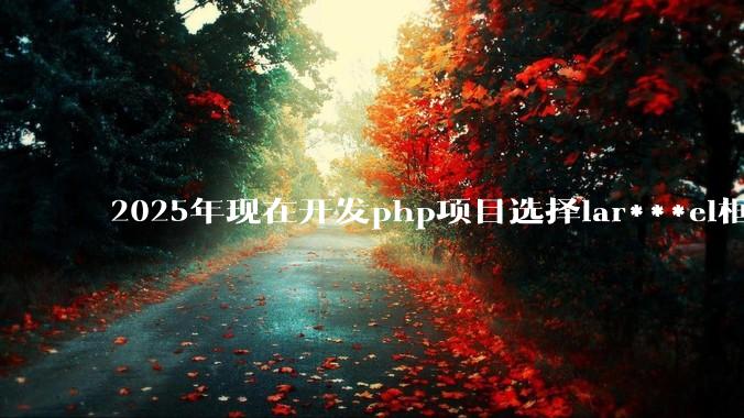 2025年现在开发php项目选择lar***el框架好还是thinkphp框架好？